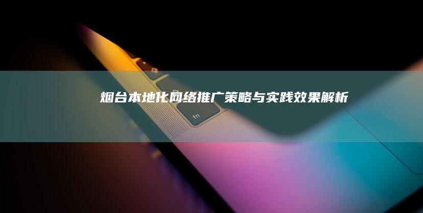 烟台本地化网络推广策略与实践效果解析